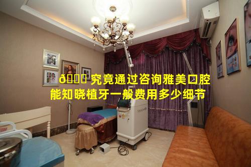 💐 究竟通过咨询雅美口腔能知晓植牙一般费用多少细节